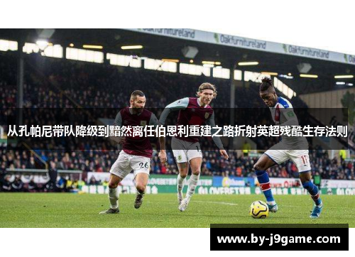 从孔帕尼带队降级到黯然离任伯恩利重建之路折射英超残酷生存法则