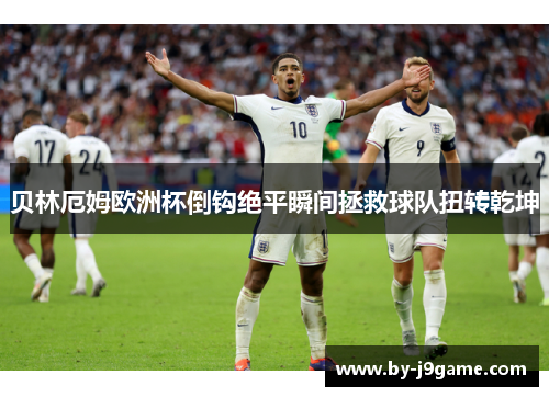 贝林厄姆欧洲杯倒钩绝平瞬间拯救球队扭转乾坤